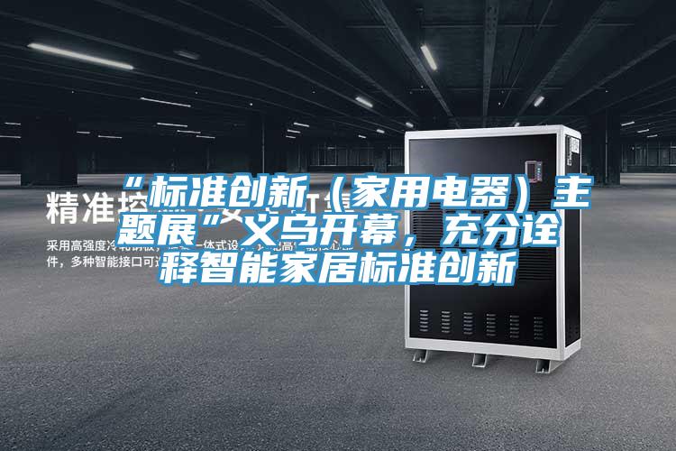“標(biāo)準(zhǔn)創(chuàng)新（家用電器）主題展”義烏開幕，充分詮釋智能家居標(biāo)準(zhǔn)創(chuàng)新
