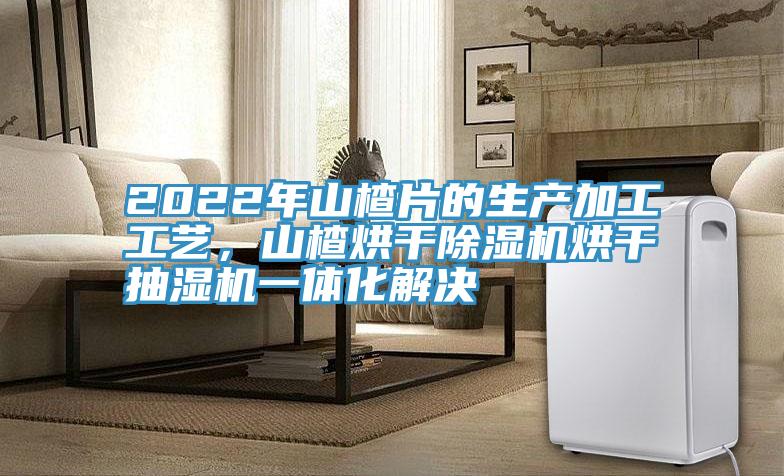 2022年山楂片的生產(chǎn)加工工藝，山楂烘干除濕機烘干抽濕機一體化解決