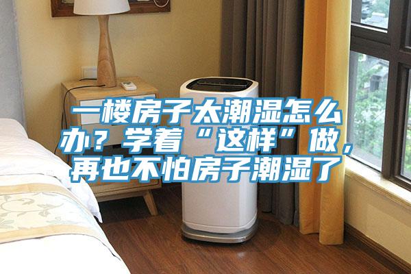 一樓房子太潮濕怎么辦？學著“這樣”做，再也不怕房子潮濕了