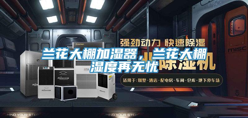 蘭花大棚加濕器，蘭花大棚濕度再無憂