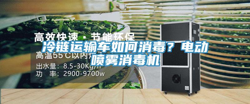 冷鏈運(yùn)輸車如何消毒？電動(dòng)噴霧消毒機(jī)