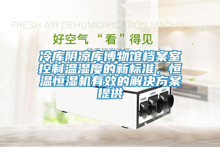 冷庫(kù)陰涼庫(kù)博物館檔案室控制溫濕度的新標(biāo)準(zhǔn)，恒溫恒濕機(jī)有效的解決方案提供