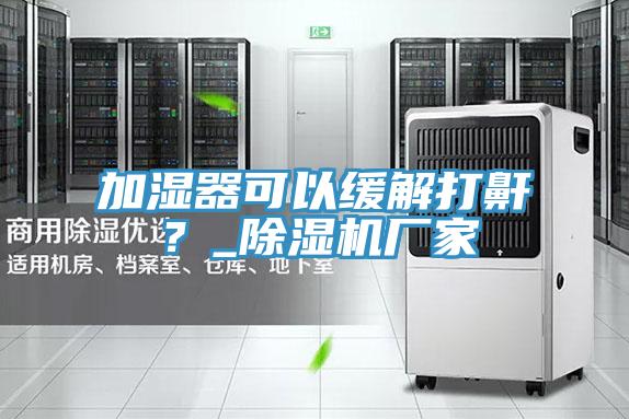 加濕器可以緩解打鼾？_除濕機(jī)廠家
