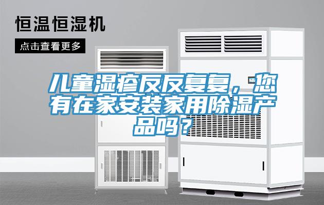 兒童濕疹反反復(fù)復(fù)，您有在家安裝家用除濕產(chǎn)品嗎？