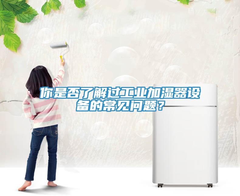 你是否了解過工業(yè)加濕器設(shè)備的常見問題？