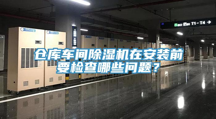 倉(cāng)庫(kù)車間除濕機(jī)在安裝前要檢查哪些問(wèn)題？