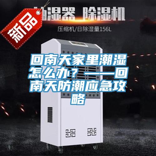 回南天家里潮濕怎么辦？——回南天防潮應(yīng)急攻略