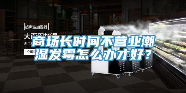 商場長時間不營業(yè)潮濕發(fā)霉怎么辦才好？