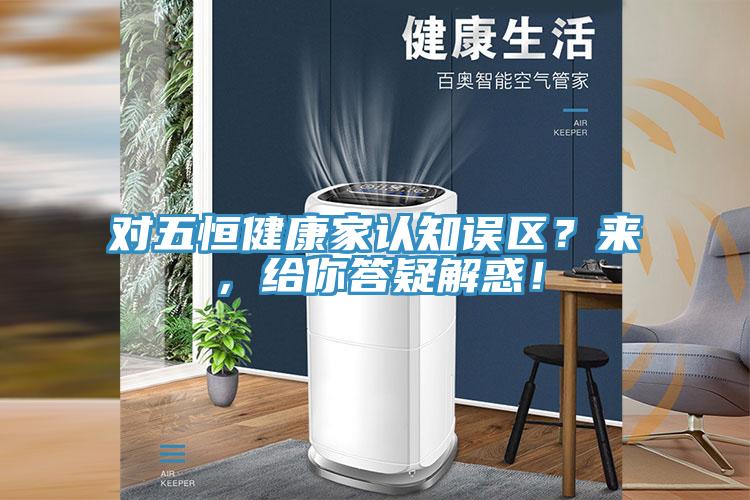 對五恒健康家認(rèn)知誤區(qū)？來，給你答疑解惑！