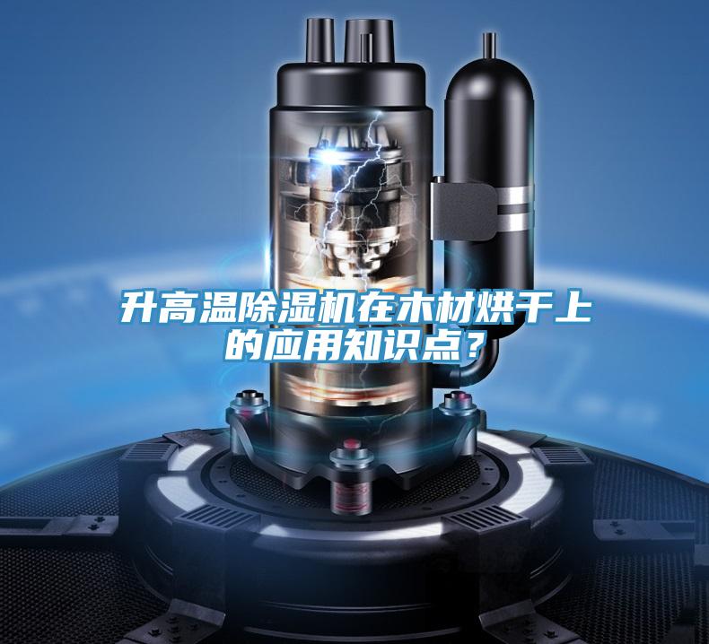 升高溫除濕機在木材烘干上的應用知識點？