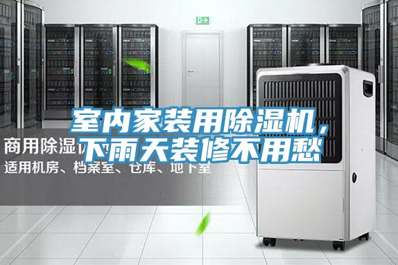 室內家裝用除濕機，下雨天裝修不用愁