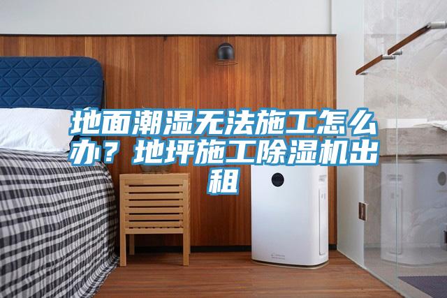 地面潮濕無法施工怎么辦？地坪施工除濕機(jī)出租