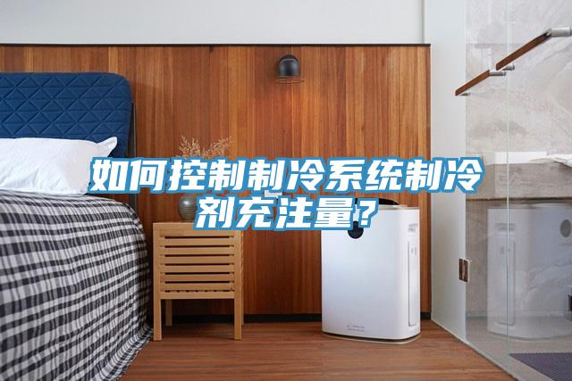 如何控制制冷系統(tǒng)制冷劑充注量？