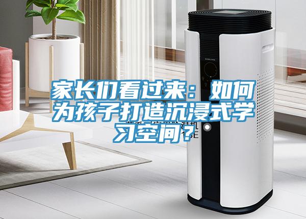 家長們看過來：如何為孩子打造沉浸式學(xué)習(xí)空間？