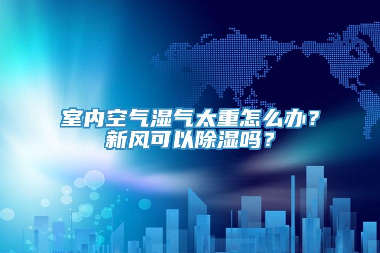 室內(nèi)空氣濕氣太重怎么辦？新風(fēng)可以除濕嗎？