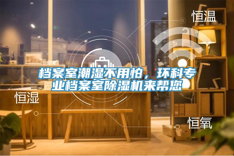 檔案室潮濕不用怕，環(huán)科專業(yè)檔案室除濕機(jī)來幫您
