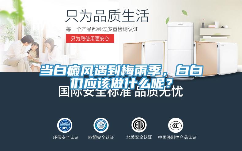 當(dāng)白癜風(fēng)遇到梅雨季，白白們應(yīng)該做什么呢？