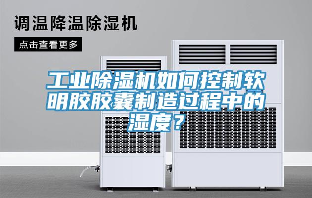 工業(yè)除濕機(jī)如何控制軟明膠膠囊制造過程中的濕度？