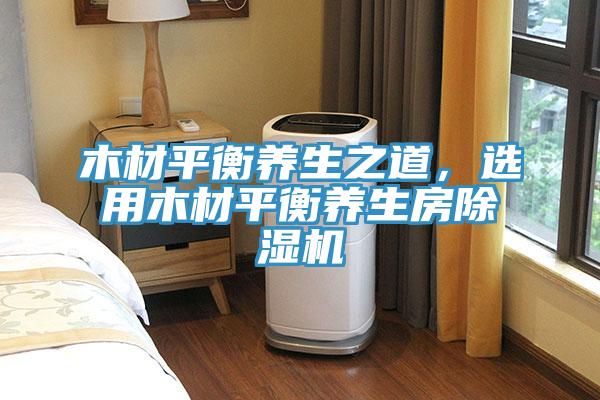 木材平衡養(yǎng)生之道，選用木材平衡養(yǎng)生房除濕機(jī)