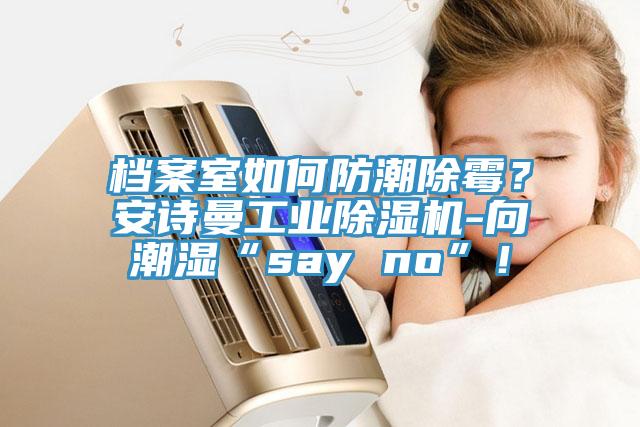 檔案室如何防潮除霉？安詩曼工業(yè)除濕機(jī)-向潮濕“say no”！