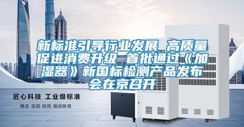 新標(biāo)準(zhǔn)引導(dǎo)行業(yè)發(fā)展 高質(zhì)量促進(jìn)消費(fèi)升級 首批通過《加濕器》新國標(biāo)檢測產(chǎn)品發(fā)布會在京召開