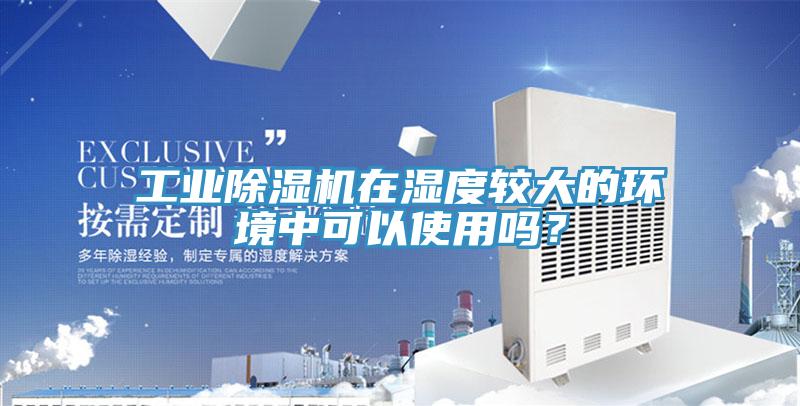 工業(yè)除濕機在濕度較大的環(huán)境中可以使用嗎？