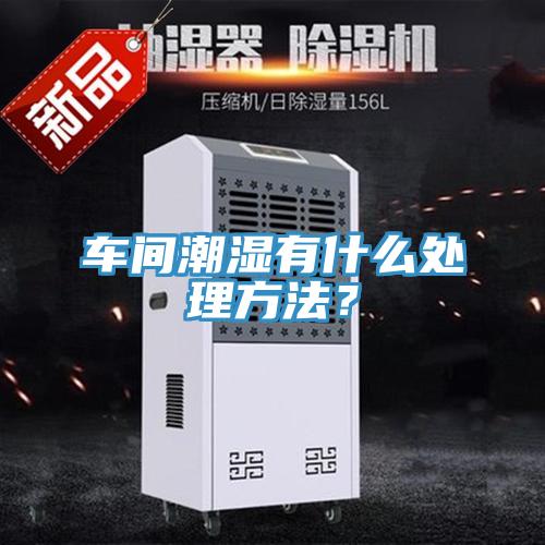 車間潮濕有什么處理方法？