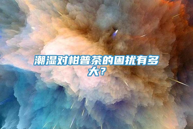 潮濕對(duì)柑普茶的困擾有多大？