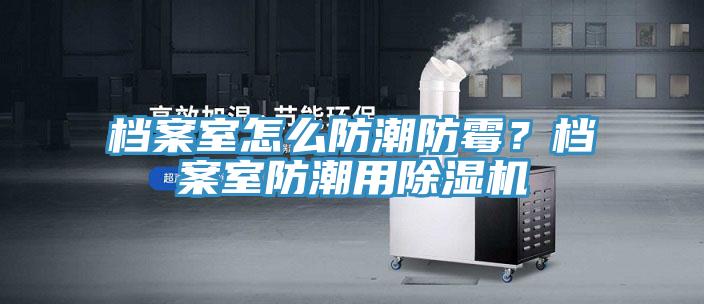 檔案室怎么防潮防霉？檔案室防潮用除濕機