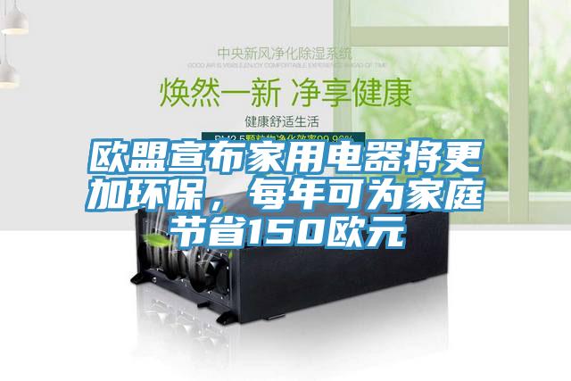 歐盟宣布家用電器將更加環(huán)保，每年可為家庭節(jié)省150歐元