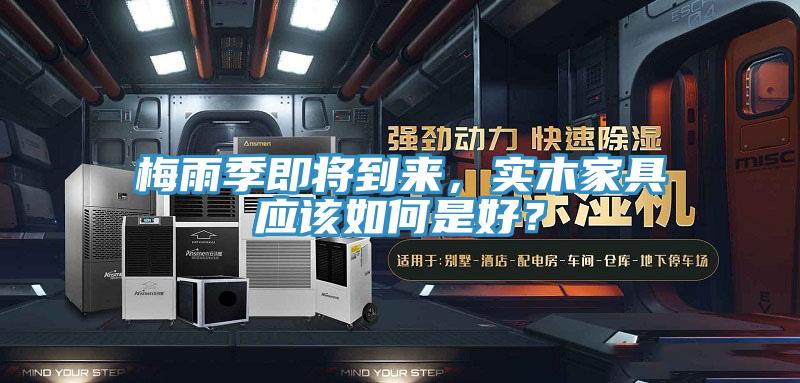 梅雨季即將到來，實(shí)木家具應(yīng)該如何是好？