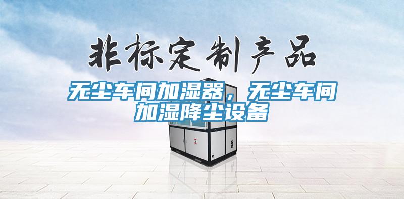 無(wú)塵車間加濕器，無(wú)塵車間加濕降塵設(shè)備