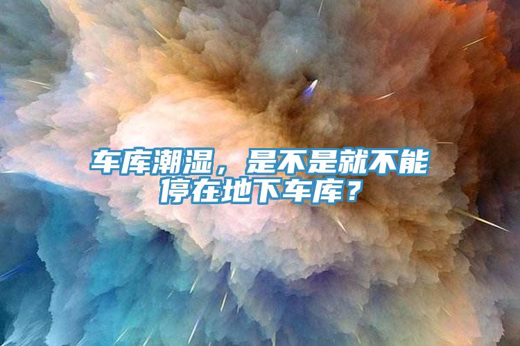 車庫潮濕，是不是就不能停在地下車庫？
