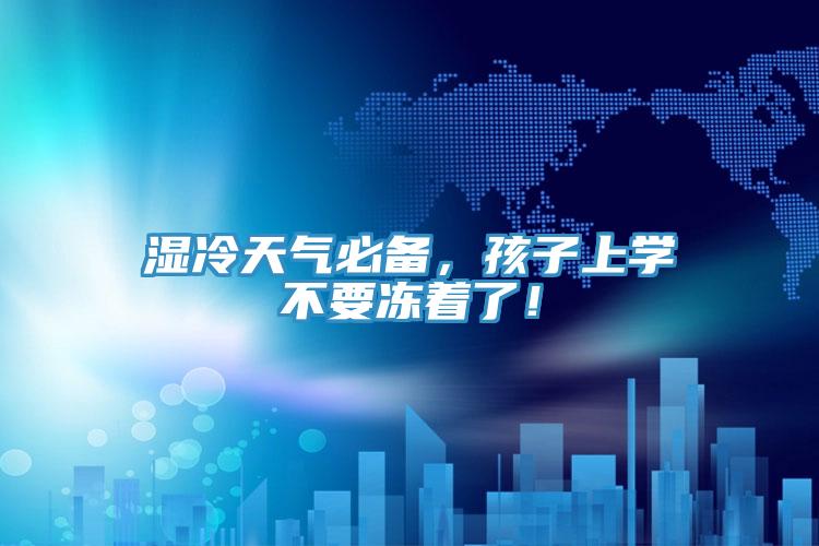 濕冷天氣必備，孩子上學(xué)不要凍著了！