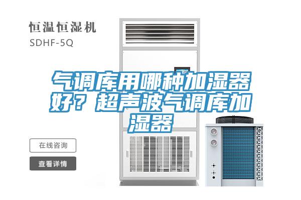 氣調(diào)庫(kù)用哪種加濕器好？超聲波氣調(diào)庫(kù)加濕器