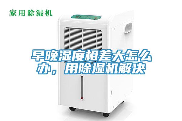 早晚濕度相差大怎么辦，用除濕機(jī)解決