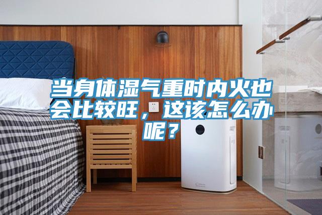 當身體濕氣重時內(nèi)火也會比較旺，這該怎么辦呢？