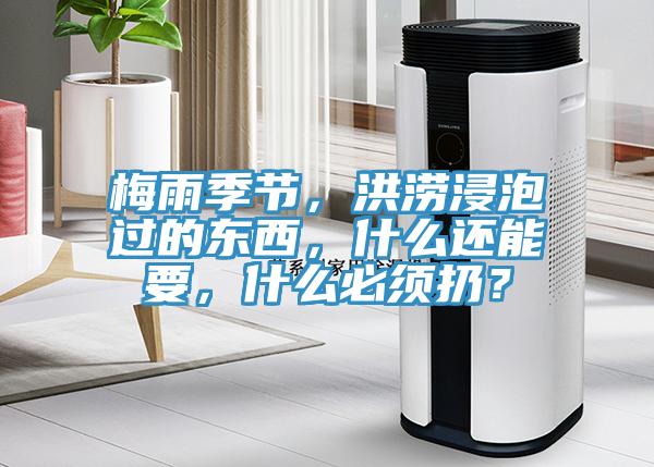 梅雨季節(jié)，洪澇浸泡過的東西，什么還能要，什么必須扔？