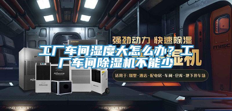 工廠車間濕度大怎么辦？工廠車間除濕機(jī)不能少