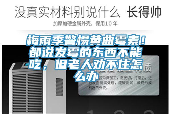 梅雨季警惕黃曲霉素！都說發(fā)霉的東西不能吃，但老人勸不住怎么辦