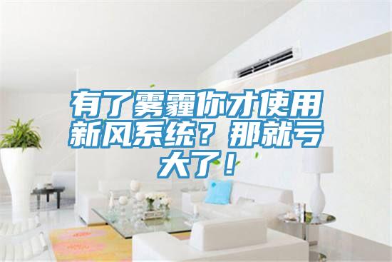 有了霧霾你才使用新風(fēng)系統(tǒng)？那就虧大了！