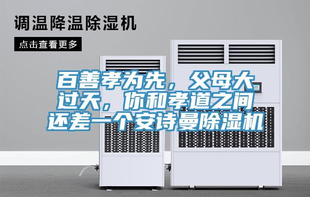 百善孝為先，父母大過(guò)天，你和孝道之間還差一個(gè)安詩(shī)曼除濕機(jī)