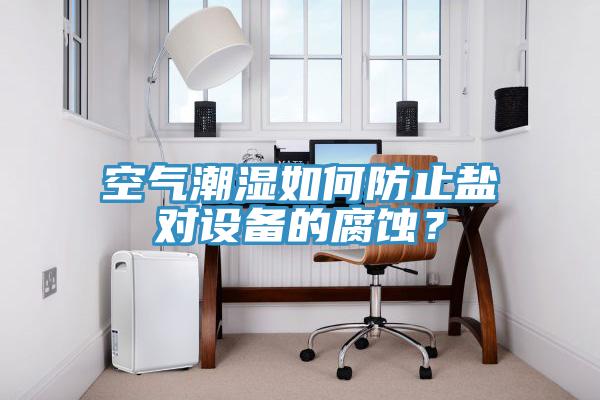 空氣潮濕如何防止鹽對設(shè)備的腐蝕？