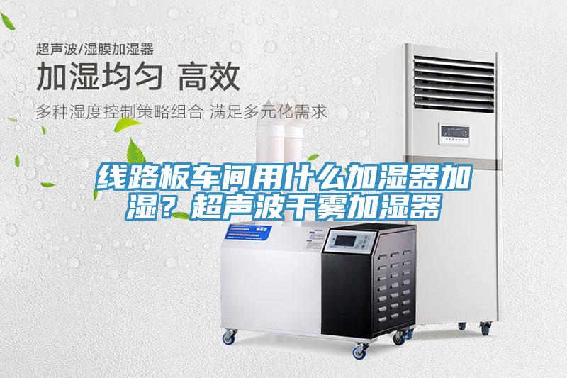 線路板車間用什么加濕器加濕？超聲波干霧加濕器