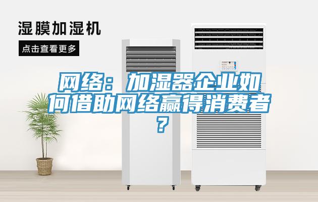 網(wǎng)絡(luò)：加濕器企業(yè)如何借助網(wǎng)絡(luò)贏得消費(fèi)者？