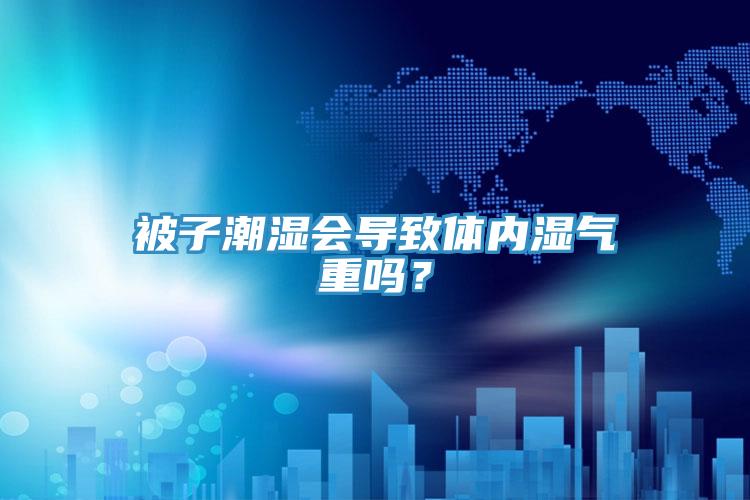 被子潮濕會導(dǎo)致體內(nèi)濕氣重嗎？