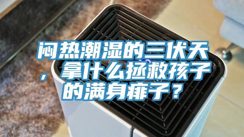 悶熱潮濕的三伏天，拿什么拯救孩子的滿身痱子？