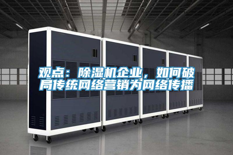 觀點(diǎn)：除濕機(jī)企業(yè)，如何破局傳統(tǒng)網(wǎng)絡(luò)營銷為網(wǎng)絡(luò)傳播