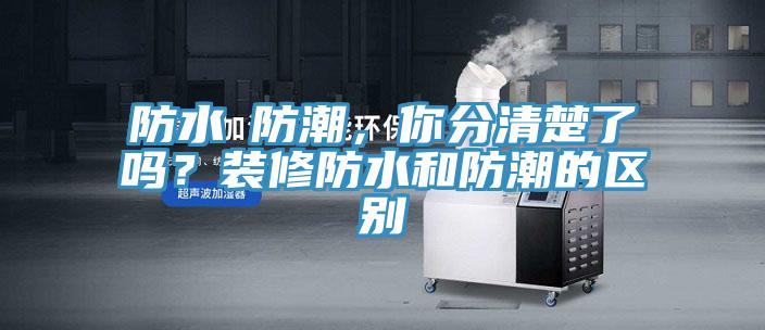 防水≠防潮，你分清楚了嗎？裝修防水和防潮的區(qū)別
