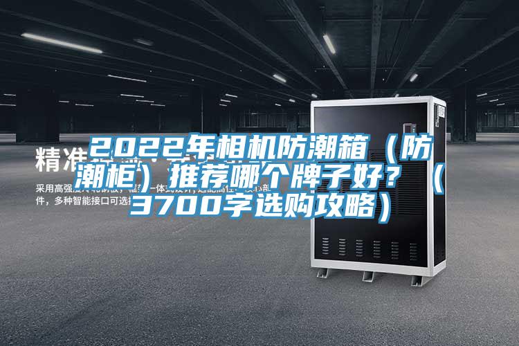 2022年相機(jī)防潮箱（防潮柜）推薦哪個(gè)牌子好？（3700字選購攻略）